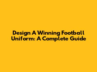 Design A Winning Football Uniform: A Complete Guide