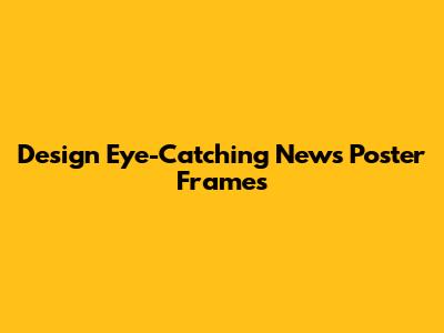 Design Eye-Catching News Poster Frames