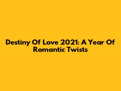 Destiny Of Love 2021: A Year Of Romantic Twists