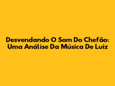 Desvendando O Som Do Chefão: Uma Análise Da Música De Luiz