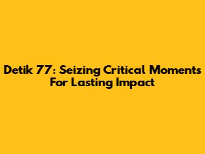 Detik 77: Seizing Critical Moments For Lasting Impact