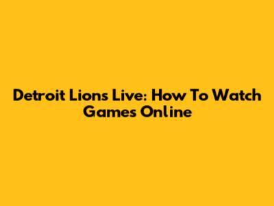Detroit Lions Live: How To Watch Games Online