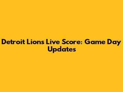 Detroit Lions Live Score: Game Day Updates
