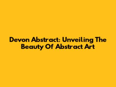 Devon Abstract: Unveiling The Beauty Of Abstract Art
