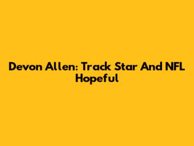 Devon Allen: Track Star And NFL Hopeful