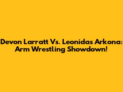 Devon Larratt Vs. Leonidas Arkona: Arm Wrestling Showdown!