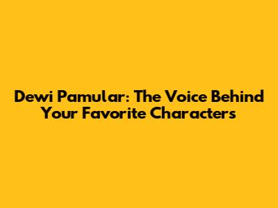 Dewi Pamular: The Voice Behind Your Favorite Characters