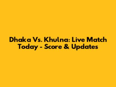 Dhaka Vs. Khulna: Live Match Today - Score & Updates