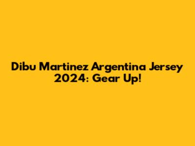 Dibu Martinez Argentina Jersey 2024: Gear Up!