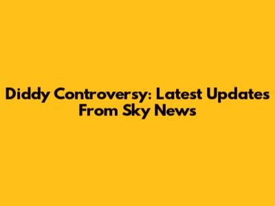 Diddy Controversy: Latest Updates From Sky News