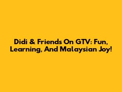 Didi & Friends On GTV: Fun, Learning, And Malaysian Joy!
