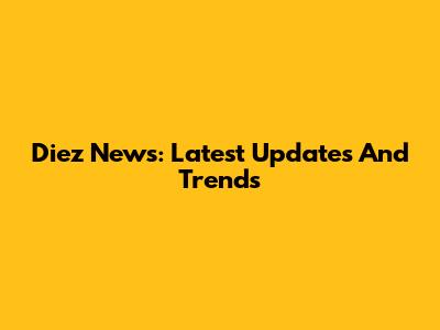 Diez News: Latest Updates And Trends