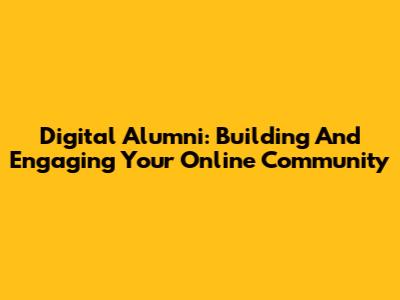 Digital Alumni: Building And Engaging Your Online Community