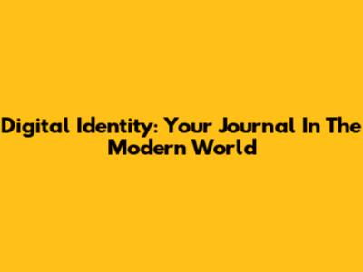 Digital Identity: Your Journal In The Modern World