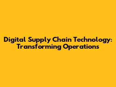 Digital Supply Chain Technology: Transforming Operations