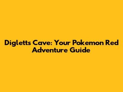 Diglett's Cave: Your Pokemon Red Adventure Guide