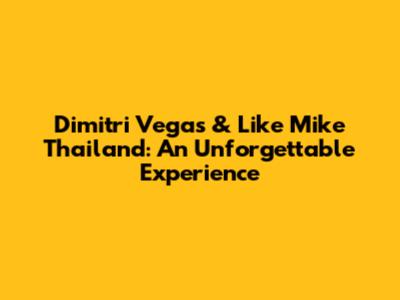 Dimitri Vegas & Like Mike Thailand: An Unforgettable Experience