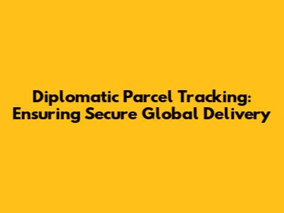Diplomatic Parcel Tracking: Ensuring Secure Global Delivery