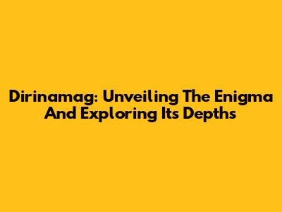 Dirinamag: Unveiling The Enigma And Exploring Its Depths