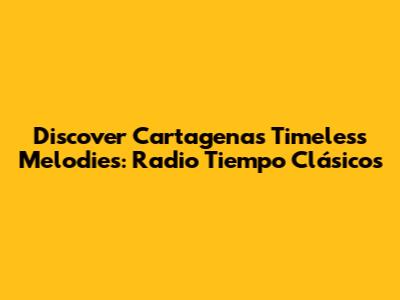 Discover Cartagena's Timeless Melodies: Radio Tiempo Clásicos