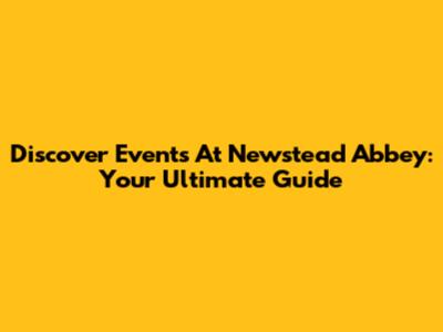 Discover Events At Newstead Abbey: Your Ultimate Guide