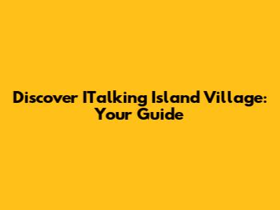 Discover ITalking Island Village: Your Guide
