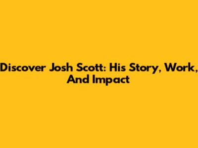 Discover Josh Scott: His Story, Work, And Impact