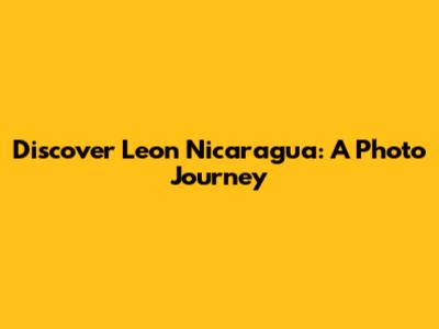 Discover Leon Nicaragua: A Photo Journey