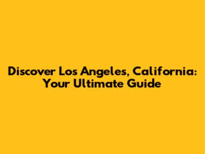 Discover Los Angeles, California: Your Ultimate Guide