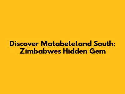 Discover Matabeleland South: Zimbabwe's Hidden Gem