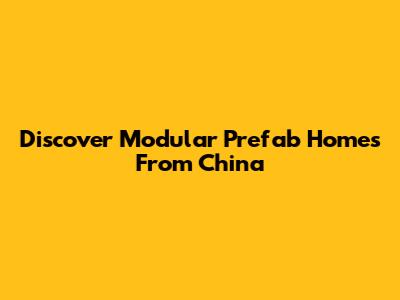 Discover Modular Prefab Homes From China
