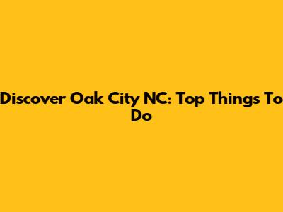 Discover Oak City NC: Top Things To Do