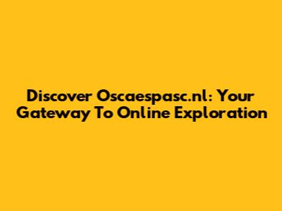 Discover Oscaespasc.nl: Your Gateway To Online Exploration