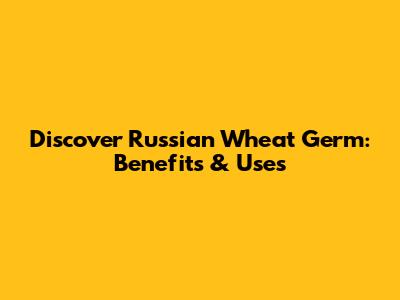 Discover Russian Wheat Germ: Benefits & Uses