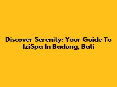 Discover Serenity: Your Guide To IziSpa In Badung, Bali