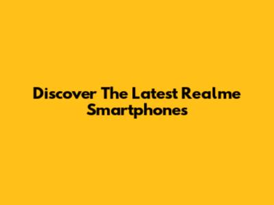 Discover The Latest Realme Smartphones