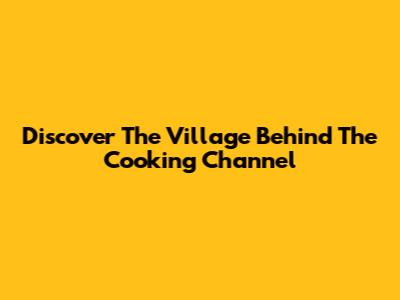 Discover The Village Behind The Cooking Channel
