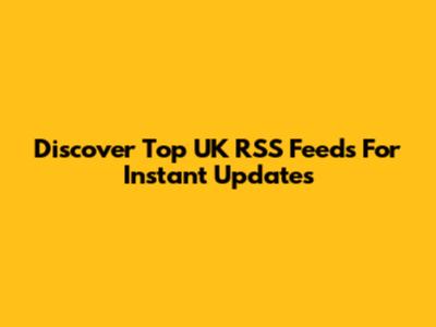 Discover Top UK RSS Feeds For Instant Updates