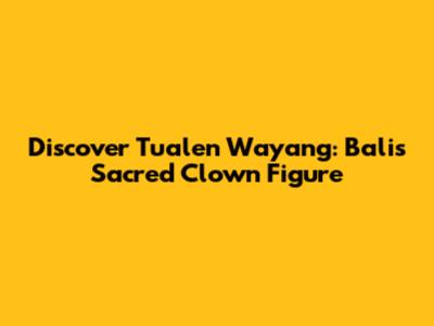 Discover Tualen Wayang: Bali's Sacred Clown Figure