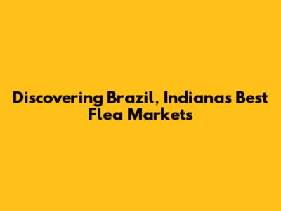 Discovering Brazil, Indiana's Best Flea Markets