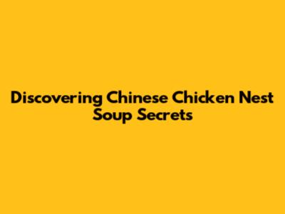 Discovering Chinese Chicken Nest Soup Secrets