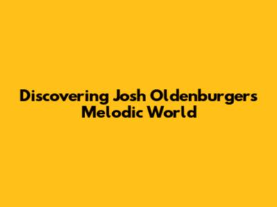 Discovering Josh Oldenburger's Melodic World