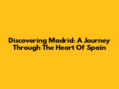 Discovering Madrid: A Journey Through The Heart Of Spain