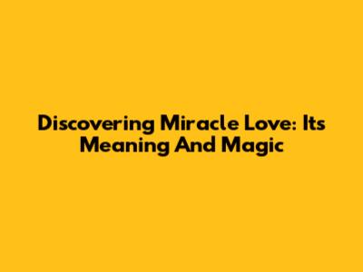 Discovering Miracle Love: Its Meaning And Magic