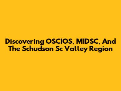 Discovering OSCIOS, MIDSC, And The Schudson Sc Valley Region