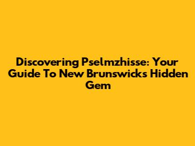 Discovering Pselmzhisse: Your Guide To New Brunswick's Hidden Gem