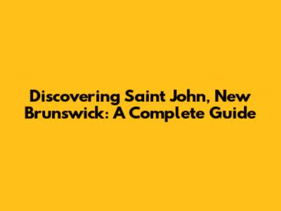 Discovering Saint John, New Brunswick: A Complete Guide