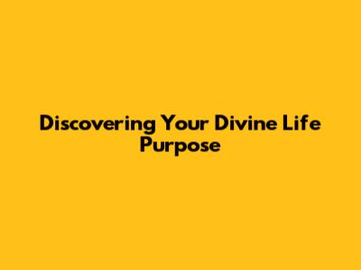 Discovering Your Divine Life Purpose