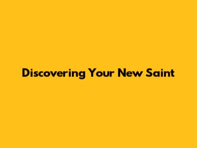 Discovering Your New Saint