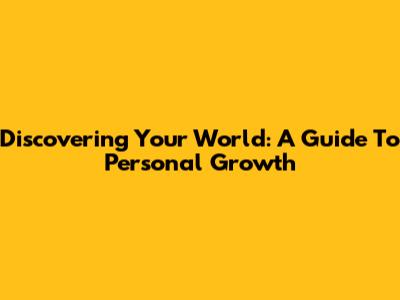 Discovering Your World: A Guide To Personal Growth